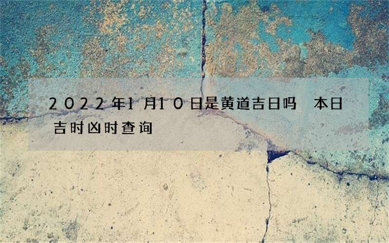 2022年1月10日是黄道吉日吗 本日吉时凶时查询